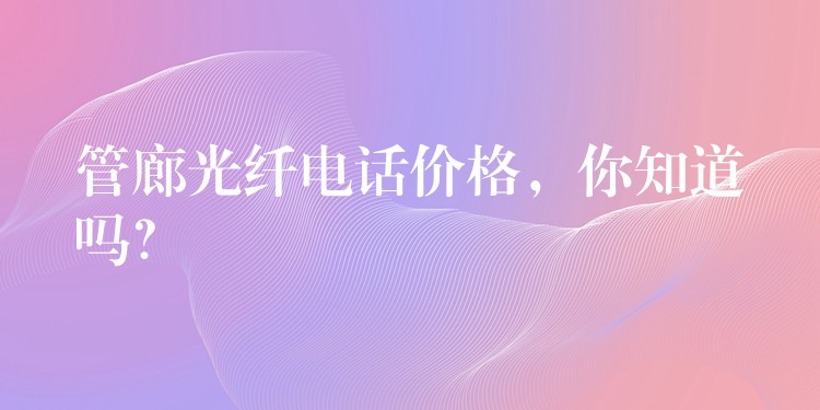 管廊光纖電話價格，你知道嗎？