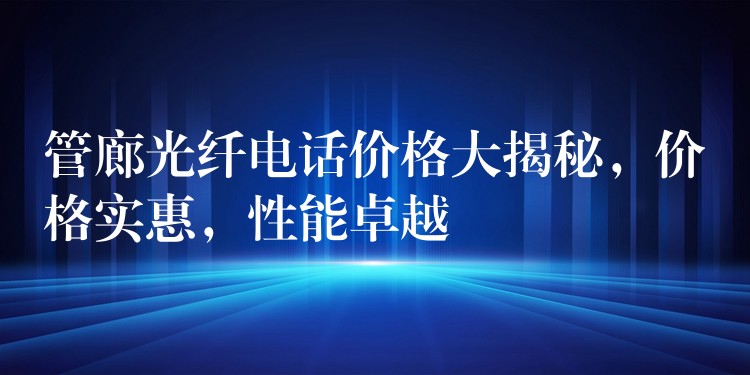 管廊光纖電話價格大揭秘，價格實惠，性能卓越