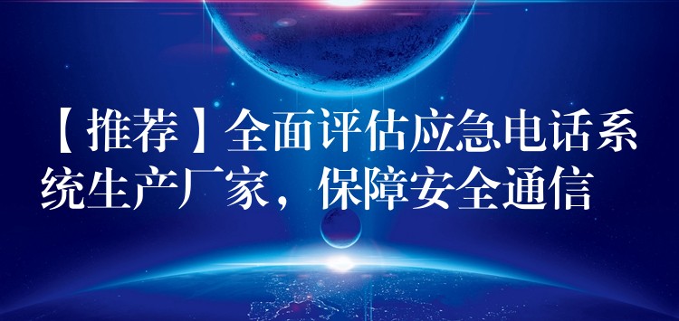 【推薦】全面評估應(yīng)急電話系統(tǒng)生產(chǎn)廠家，保障安全通信
