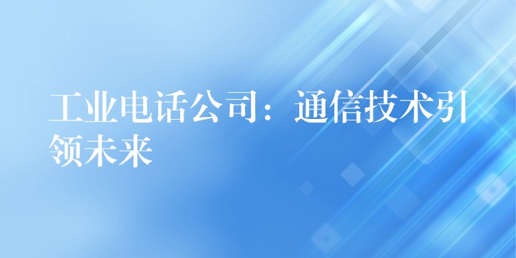 工業(yè)電話公司：通信技術(shù)引領(lǐng)未來
