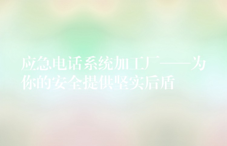  應(yīng)急電話系統(tǒng)加工廠——為你的安全提供堅實后盾