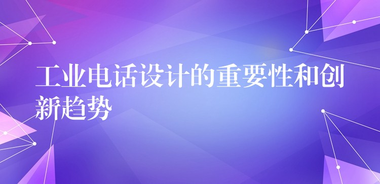 工業(yè)電話設(shè)計的重要性和創(chuàng)新趨勢 工業(yè)電話設(shè)計的重要性和創(chuàng)新趨勢