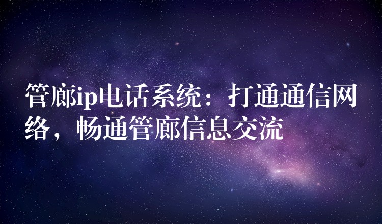  管廊ip電話系統(tǒng)：打通通信網(wǎng)絡(luò)，暢通管廊信息交流