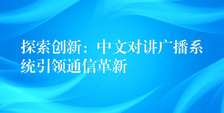  探索創(chuàng)新：中文對講廣播系統(tǒng)引領(lǐng)通信革新