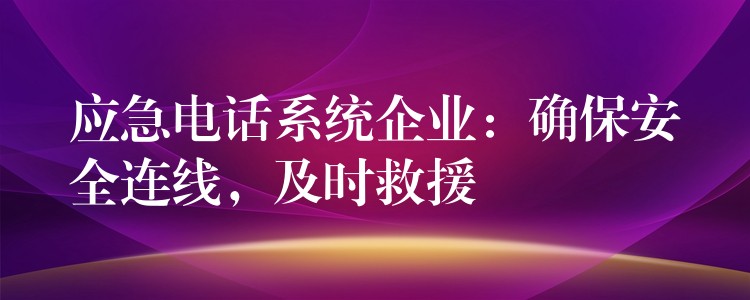應(yīng)急電話系統(tǒng)企業(yè)：確保安全連線，及時(shí)救援