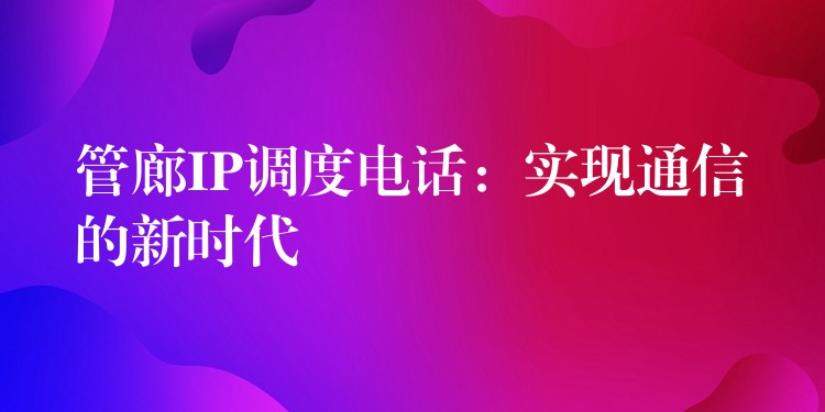 管廊IP調(diào)度電話：實現(xiàn)通信的新時代