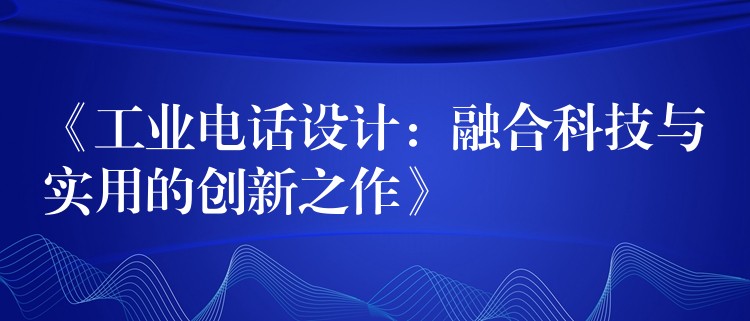  《工業(yè)電話設(shè)計(jì)：融合科技與實(shí)用的創(chuàng)新之作》