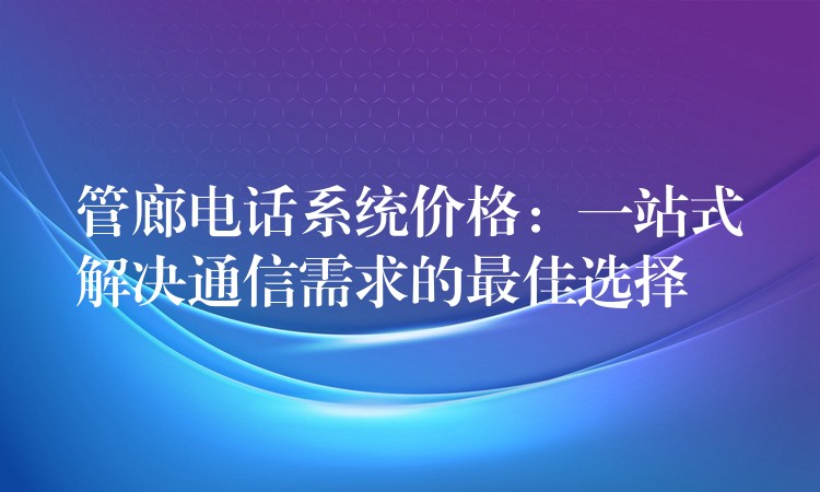  管廊電話系統(tǒng)價格：一站式解決通信需求的最佳選擇