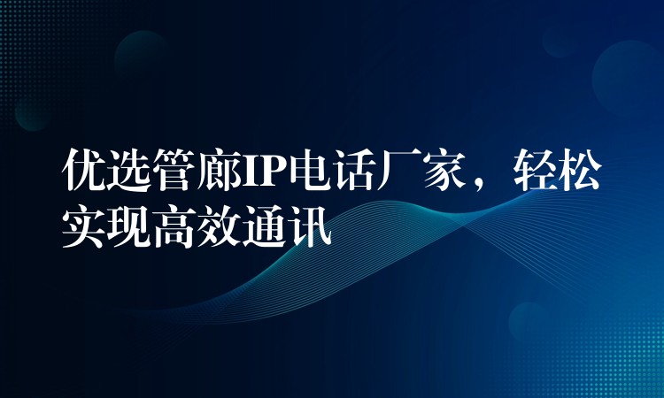  優(yōu)選管廊IP電話廠家，輕松實現(xiàn)高效通訊