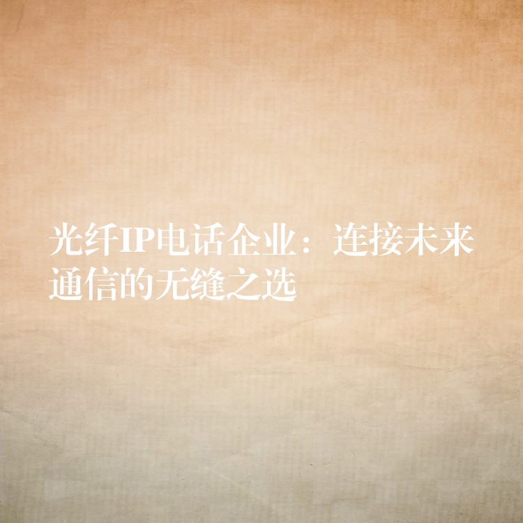  光纖IP電話企業(yè)：連接未來通信的無縫之選