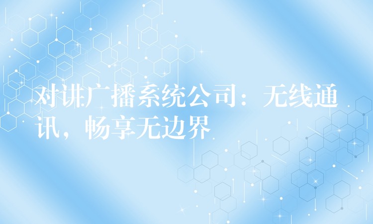 對(duì)講廣播系統(tǒng)公司：無線通訊，暢享無邊界