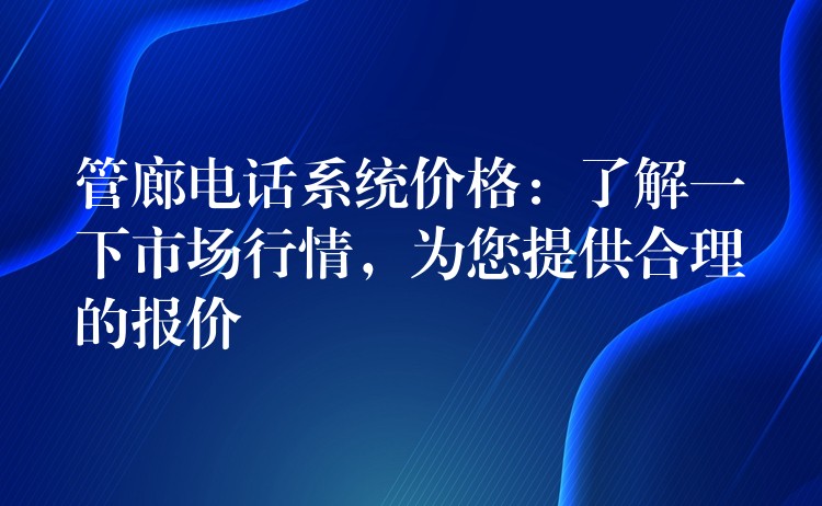 管廊電話系統(tǒng)價格：了解一下市場行情，為您提供合理的報價