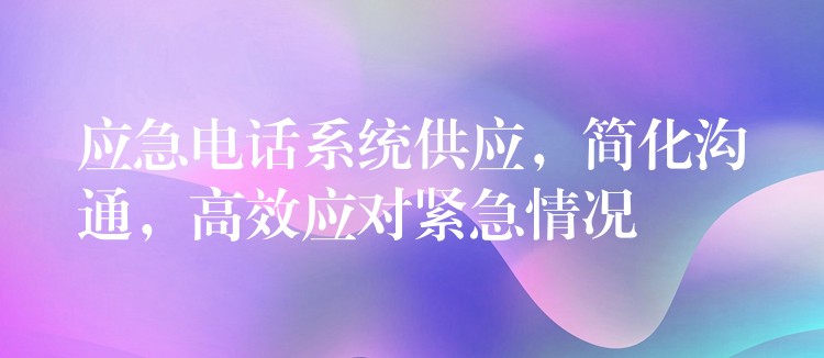  應(yīng)急電話系統(tǒng)供應(yīng)，簡化溝通，高效應(yīng)對(duì)緊急情況