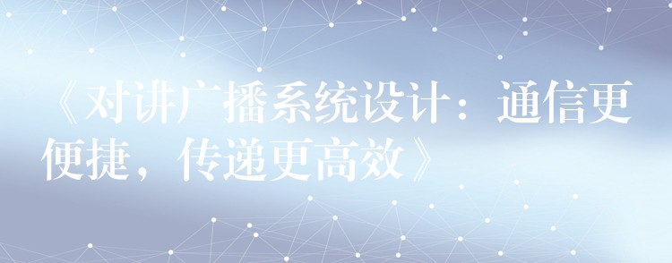  《對講廣播系統(tǒng)設(shè)計：通信更便捷，傳遞更高效》