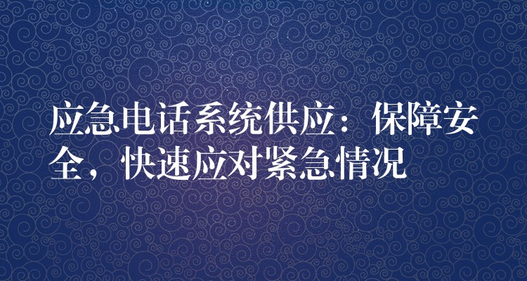  應(yīng)急電話系統(tǒng)供應(yīng)：保障安全，快速應(yīng)對緊急情況