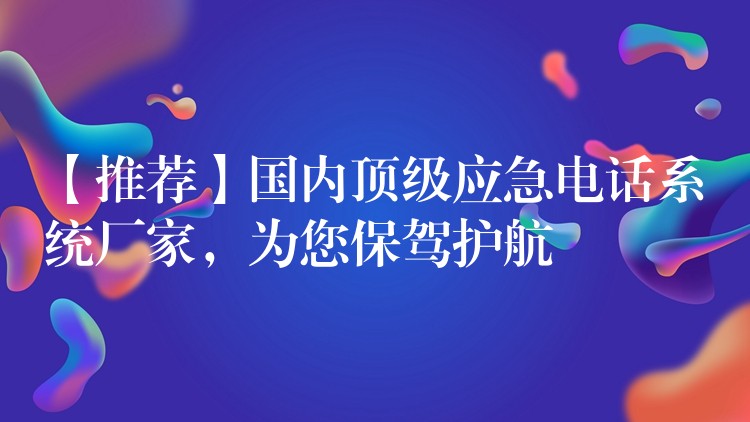  【推薦】國內頂級應急電話系統(tǒng)廠家，為您保駕護航