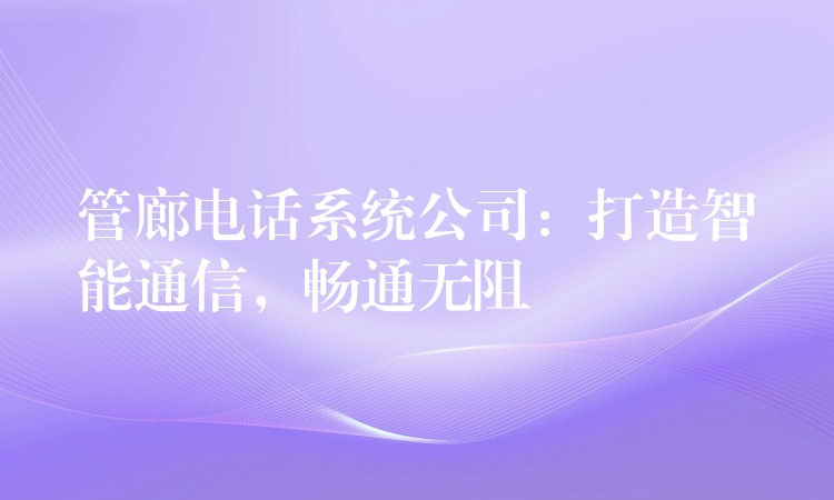  管廊電話系統(tǒng)公司：打造智能通信，暢通無阻
