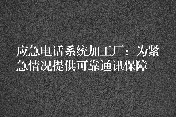  應(yīng)急電話系統(tǒng)加工廠：為緊急情況提供可靠通訊保障