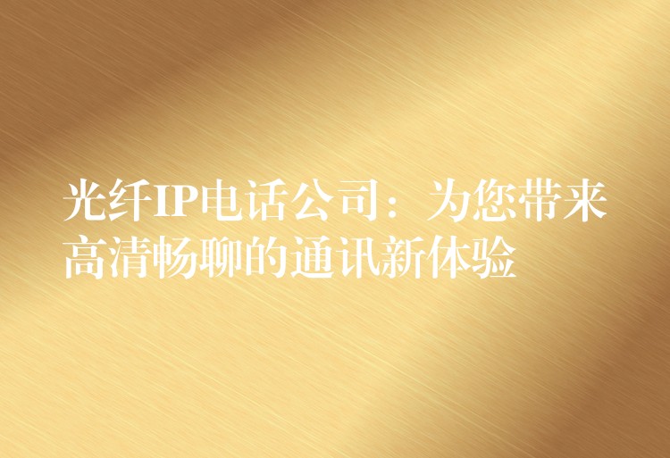  光纖IP電話公司：為您帶來(lái)高清暢聊的通訊新體驗(yàn)