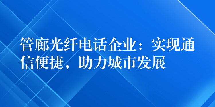 管廊光纖電話企業(yè)：實現(xiàn)通信便捷，助力城市發(fā)展
