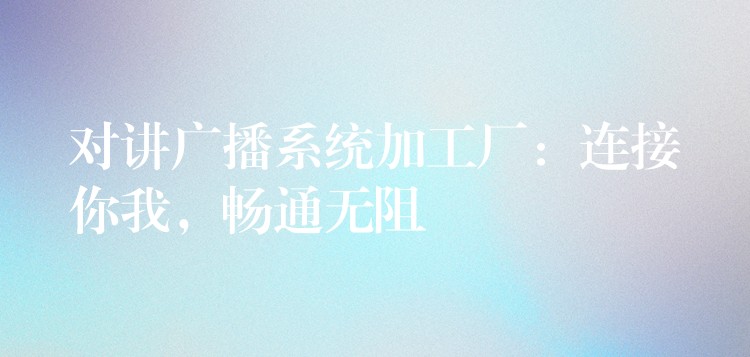  對(duì)講廣播系統(tǒng)加工廠：連接你我，暢通無阻