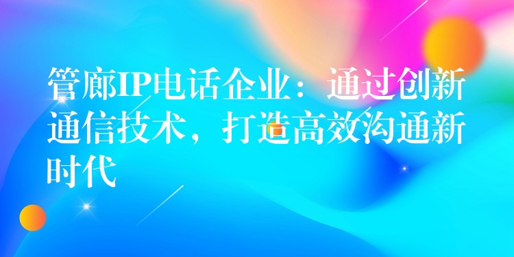  管廊IP電話企業(yè)：通過創(chuàng)新通信技術(shù)，打造高效溝通新時代