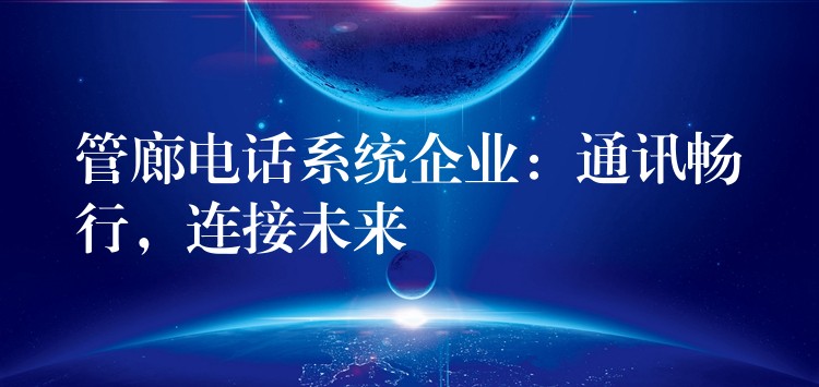  管廊電話系統(tǒng)企業(yè)：通訊暢行，連接未來