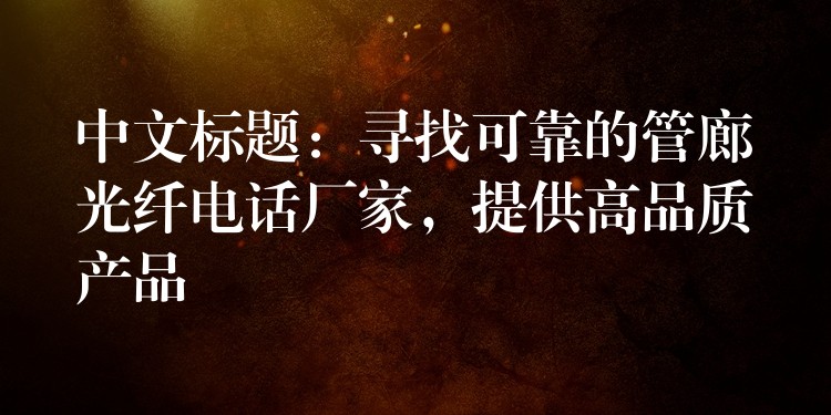  中文標(biāo)題：尋找可靠的管廊光纖電話廠家，提供高品質(zhì)產(chǎn)品