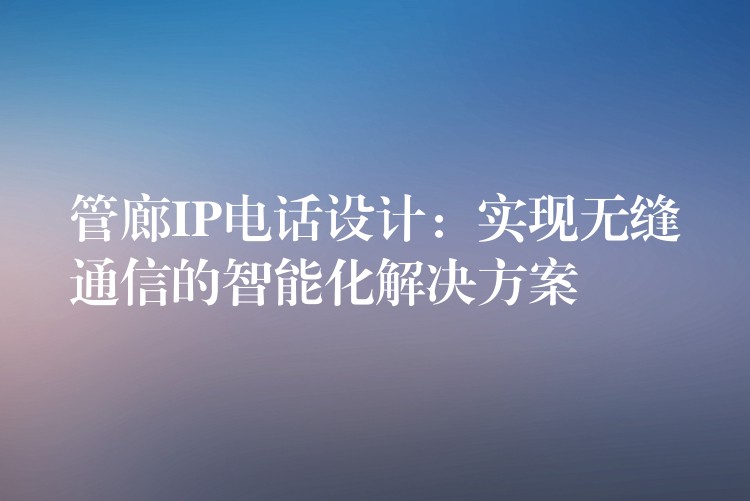  管廊IP電話設(shè)計(jì)：實(shí)現(xiàn)無縫通信的智能化解決方案