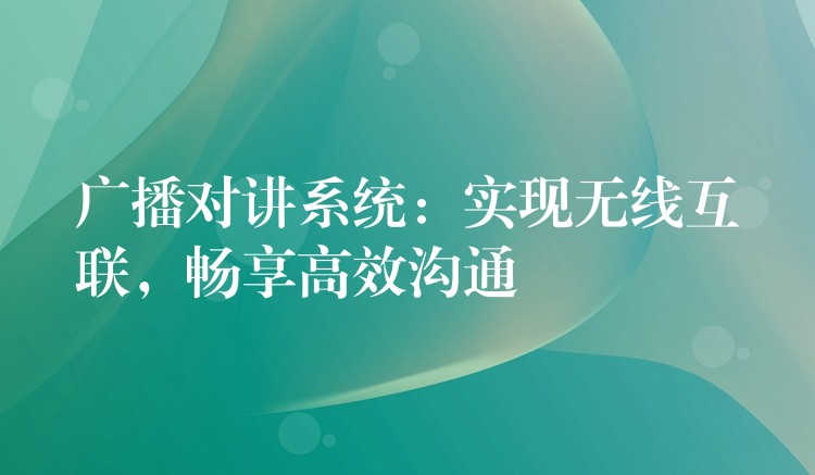  廣播對(duì)講系統(tǒng)：實(shí)現(xiàn)無線互聯(lián)，暢享高效溝通