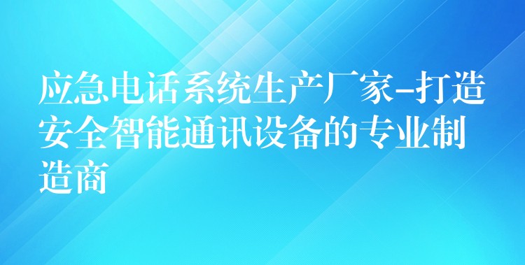  應(yīng)急電話系統(tǒng)生產(chǎn)廠家-打造安全智能通訊設(shè)備的專(zhuān)業(yè)制造商
