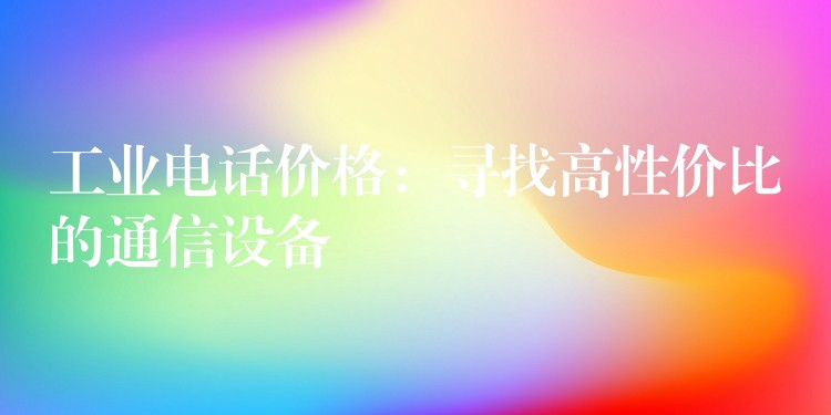  工業(yè)電話價格：尋找高性價比的通信設備
