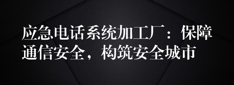  應(yīng)急電話系統(tǒng)加工廠：保障通信安全，構(gòu)筑安全城市