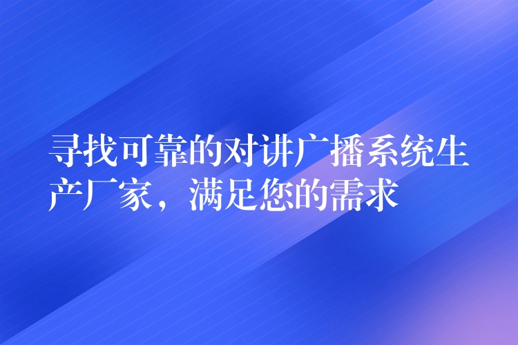  尋找可靠的對(duì)講廣播系統(tǒng)生產(chǎn)廠(chǎng)家，滿(mǎn)足您的需求
