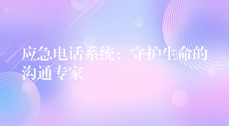  應(yīng)急電話系統(tǒng)：守護(hù)生命的溝通專家