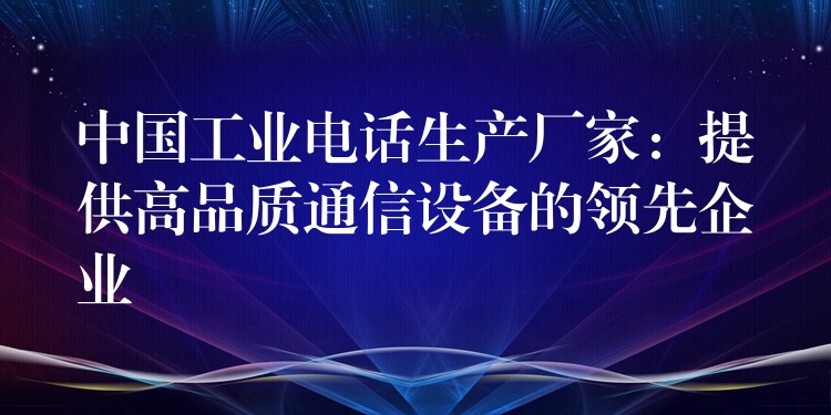  中國工業(yè)電話生產(chǎn)廠家：提供高品質通信設備的領先企業(yè)