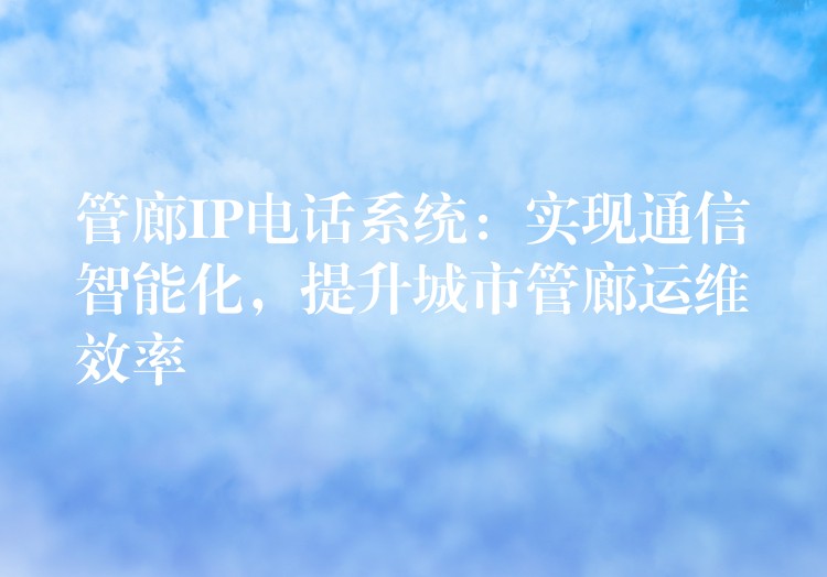  管廊IP電話系統(tǒng)：實現(xiàn)通信智能化，提升城市管廊運維效率