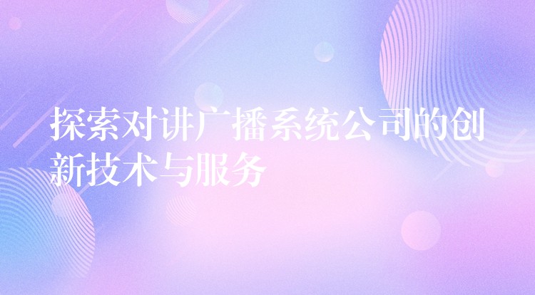  探索對講廣播系統(tǒng)公司的創(chuàng)新技術(shù)與服務(wù)