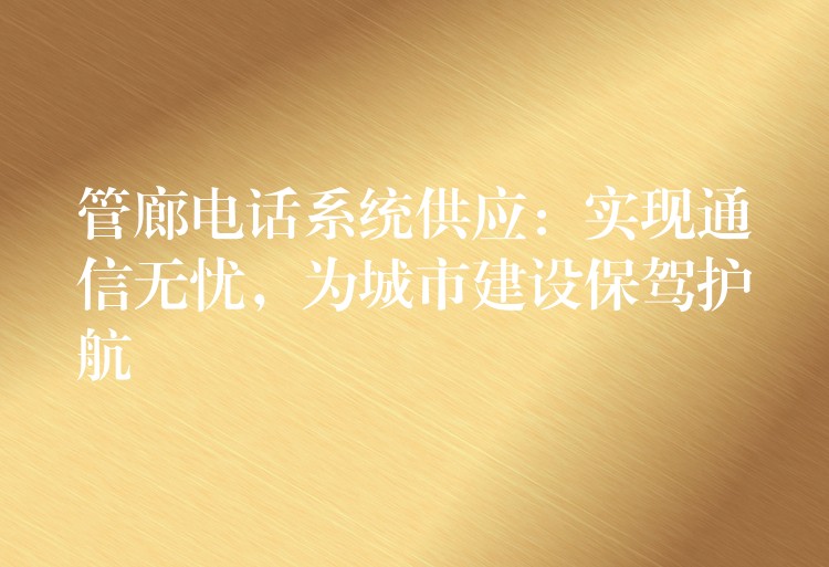 管廊電話系統(tǒng)供應(yīng)：實(shí)現(xiàn)通信無憂，為城市建設(shè)保駕護(hù)航