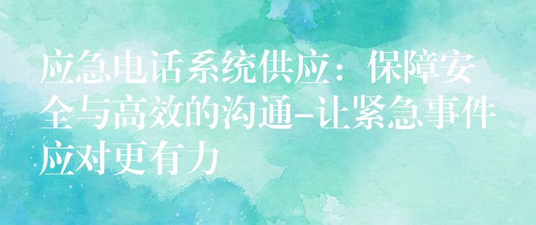  應(yīng)急電話系統(tǒng)供應(yīng)：保障安全與高效的溝通-讓緊急事件應(yīng)對更有力