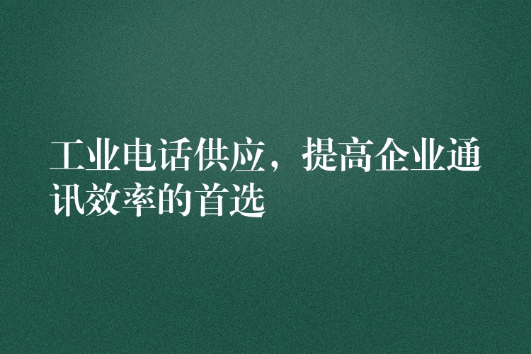  工業(yè)電話供應(yīng)，提高企業(yè)通訊效率的首選