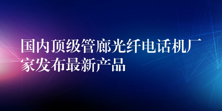  國內(nèi)頂級管廊光纖電話機廠家發(fā)布最新產(chǎn)品