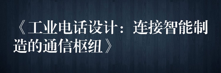  《工業(yè)電話設(shè)計：連接智能制造的通信樞紐》