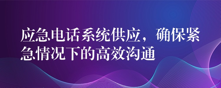  應(yīng)急電話系統(tǒng)供應(yīng)，確保緊急情況下的高效溝通