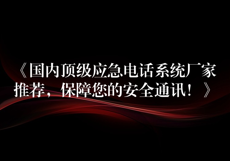  《國(guó)內(nèi)頂級(jí)應(yīng)急電話系統(tǒng)廠家推薦，保障您的安全通訊！》