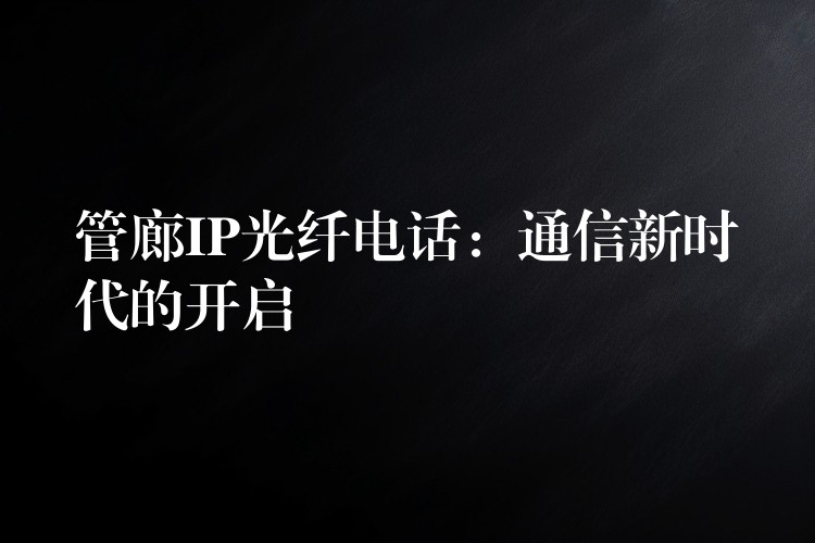  管廊IP光纖電話：通信新時(shí)代的開啟