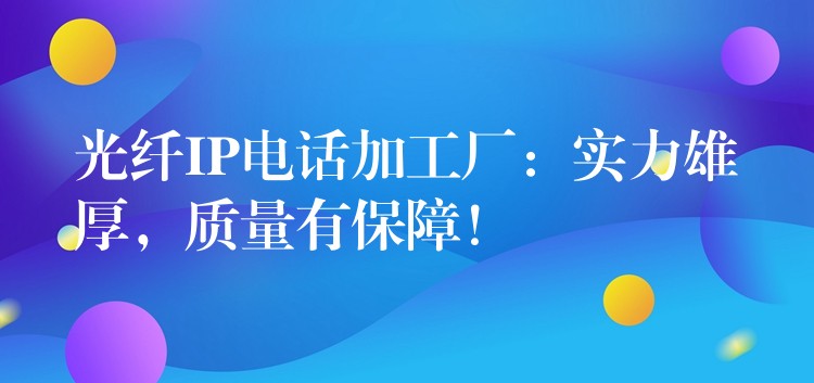  光纖IP電話加工廠：實(shí)力雄厚，質(zhì)量有保障！