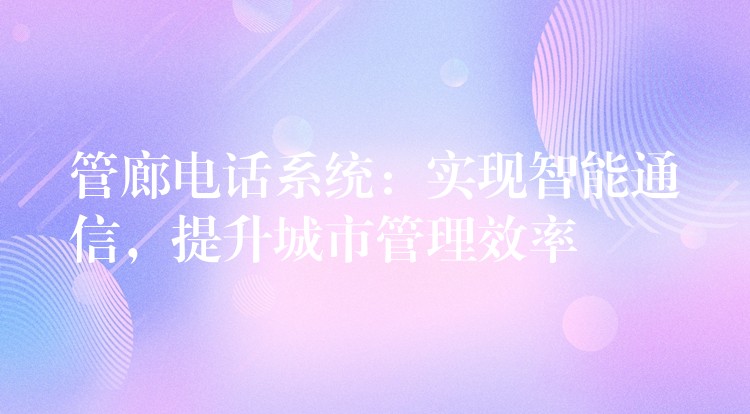  管廊電話系統(tǒng)：實現(xiàn)智能通信，提升城市管理效率
