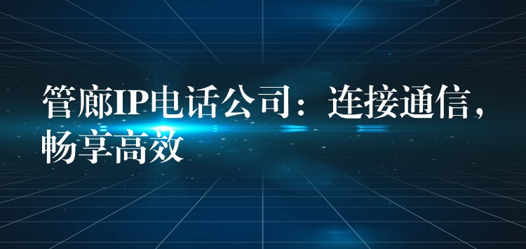  管廊IP電話公司：連接通信，暢享高效