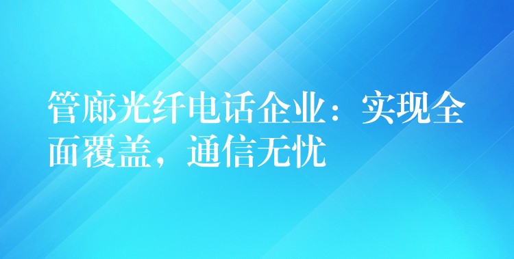  管廊光纖電話企業(yè)：實(shí)現(xiàn)全面覆蓋，通信無(wú)憂